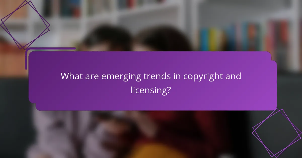What are emerging trends in copyright and licensing?